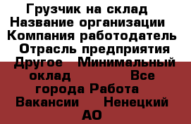 Грузчик на склад › Название организации ­ Компания-работодатель › Отрасль предприятия ­ Другое › Минимальный оклад ­ 14 000 - Все города Работа » Вакансии   . Ненецкий АО